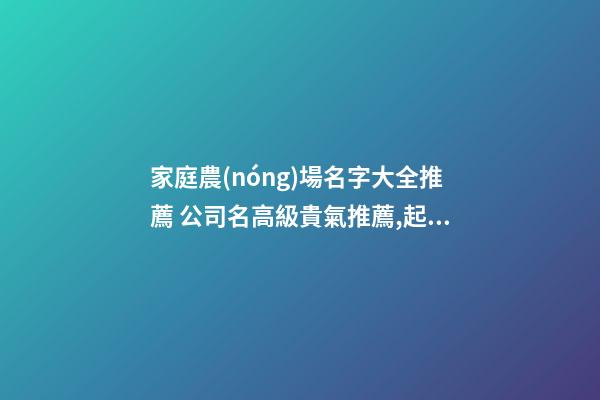 家庭農(nóng)場名字大全推薦 公司名高級貴氣推薦,起名之家-第1張-公司起名-玄機派
